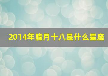 2014年腊月十八是什么星座