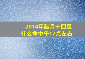 2014年腊月十四是什么命中午12点左右