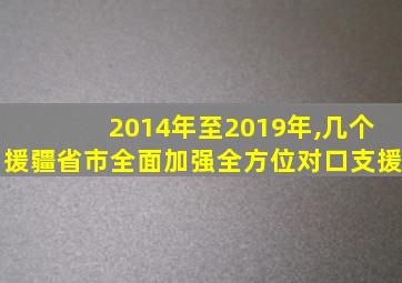 2014年至2019年,几个援疆省市全面加强全方位对口支援