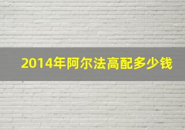 2014年阿尔法高配多少钱