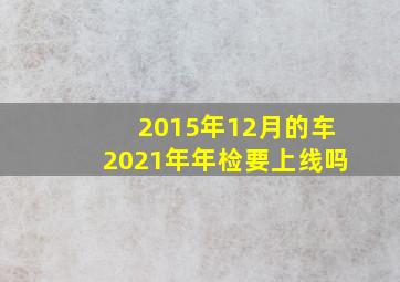 2015年12月的车2021年年检要上线吗