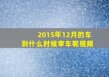 2015年12月的车到什么时候审车呢视频