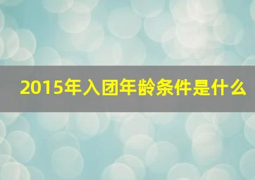 2015年入团年龄条件是什么