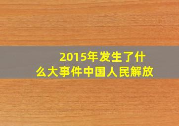 2015年发生了什么大事件中国人民解放