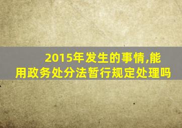 2015年发生的事情,能用政务处分法暂行规定处理吗