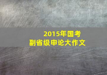 2015年国考副省级申论大作文