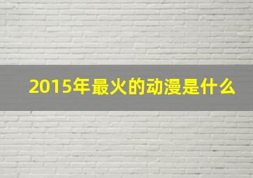 2015年最火的动漫是什么