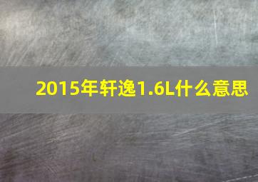 2015年轩逸1.6L什么意思