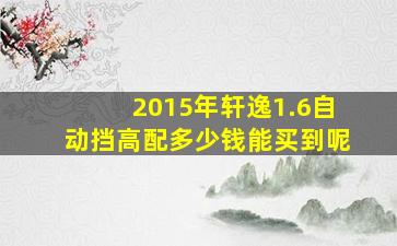 2015年轩逸1.6自动挡高配多少钱能买到呢