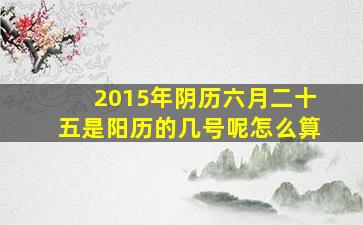 2015年阴历六月二十五是阳历的几号呢怎么算