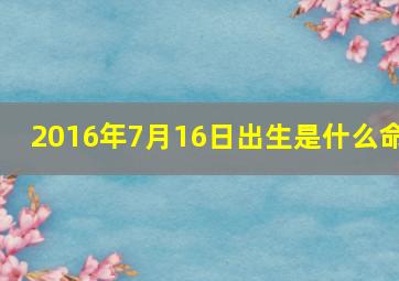 2016年7月16日出生是什么命