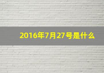 2016年7月27号是什么