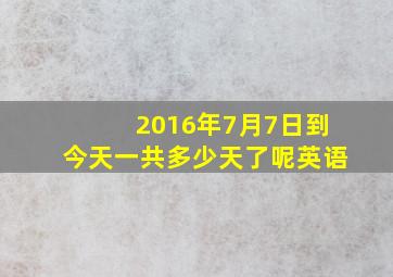 2016年7月7日到今天一共多少天了呢英语