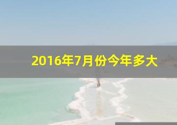 2016年7月份今年多大