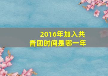 2016年加入共青团时间是哪一年