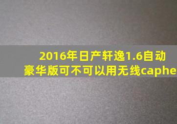 2016年日产轩逸1.6自动豪华版可不可以用无线caphe