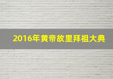 2016年黄帝故里拜祖大典