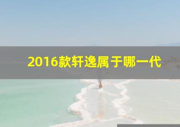 2016款轩逸属于哪一代