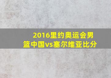 2016里约奥运会男篮中国vs塞尔维亚比分