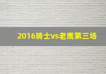 2016骑士vs老鹰第三场