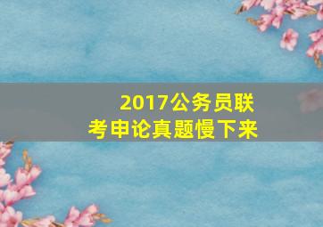 2017公务员联考申论真题慢下来