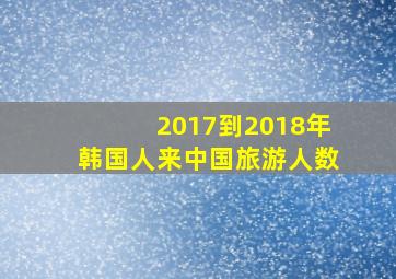 2017到2018年韩国人来中国旅游人数