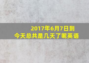 2017年6月7日到今天总共是几天了呢英语