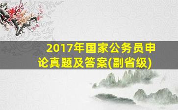 2017年国家公务员申论真题及答案(副省级)