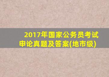 2017年国家公务员考试申论真题及答案(地市级)