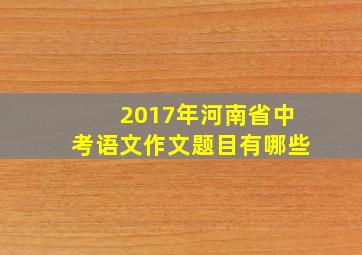 2017年河南省中考语文作文题目有哪些