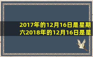 2017年的12月16日是星期六2018年的12月16日是星期几