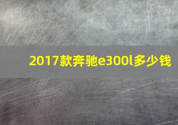 2017款奔驰e300l多少钱