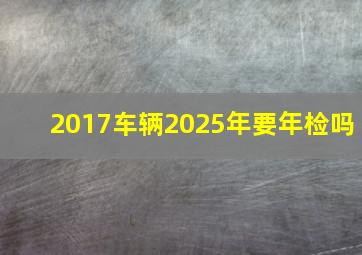 2017车辆2025年要年检吗