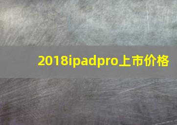 2018ipadpro上市价格