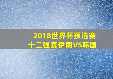 2018世界杯预选赛十二强赛伊朗VS韩国