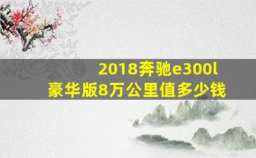 2018奔驰e300l豪华版8万公里值多少钱