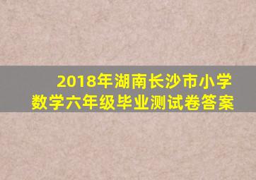 2018年湖南长沙市小学数学六年级毕业测试卷答案