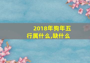 2018年狗年五行属什么,缺什么