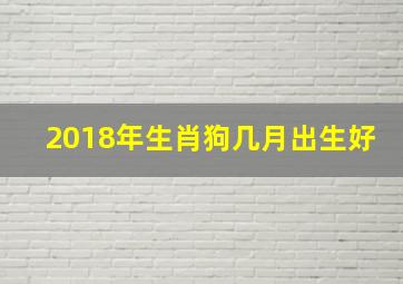 2018年生肖狗几月出生好