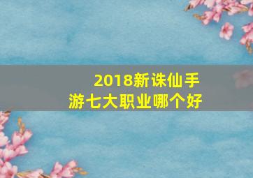 2018新诛仙手游七大职业哪个好