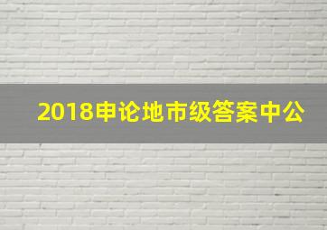 2018申论地市级答案中公