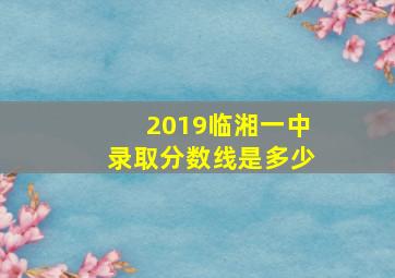 2019临湘一中录取分数线是多少