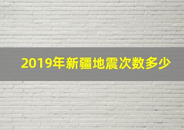 2019年新疆地震次数多少