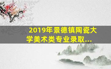 2019年景德镇陶瓷大学美术类专业录取...