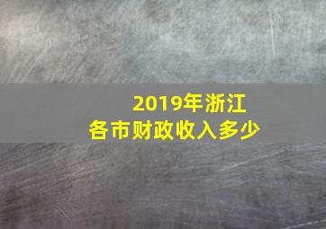 2019年浙江各市财政收入多少