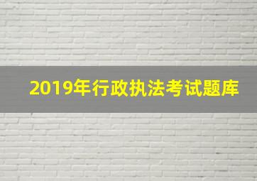 2019年行政执法考试题库