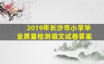 2019年长沙市小学毕业质量检测语文试卷答案