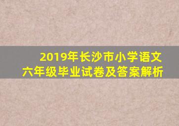 2019年长沙市小学语文六年级毕业试卷及答案解析