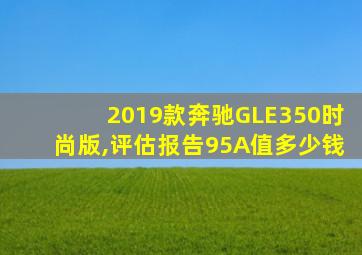 2019款奔驰GLE350时尚版,评估报告95A值多少钱