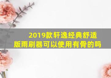 2019款轩逸经典舒适版雨刷器可以使用有骨的吗